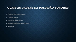 QUAIS AS CAUSAS DA POLUIÇÃO SONORA?
• Tráfego automobilístico.
• Tráfego aéreo.
• Obras de construção.
• Restaurantes e lazer noturno.
• Animais.
 