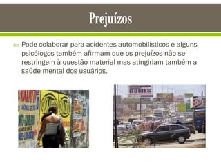  Pode colaborar para acidentes automobilísticos e alguns
psicólogos também afirmam que os prejuízos não se
restringem à questão material mas atingiriam também a
saúde mental dos usuários.
 