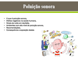 • O que é poluição sonora,
• Efeitos negativos na saúde humana,
• Níveis de ruído em decibéis,
• Ambientes com alto nível de poluição sonora,
• Recomendações,
• Consequência a exposição destes
 