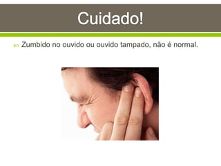  Zumbido no ouvido ou ouvido tampado, não é normal.
 