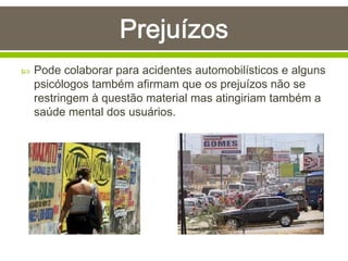  Pode colaborar para acidentes automobilísticos e alguns
psicólogos também afirmam que os prejuízos não se
restringem à questão material mas atingiriam também a
saúde mental dos usuários.
 