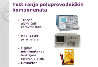 Testiranje poluprovodničkih
komponenata
 Traser
električnih
karakteristika
 Analizator
parametara
 Digitalni
multimetar sa
funkcijom
testiranja dioda
 Ommetar
 