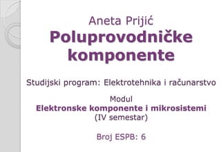 Aneta Prijić
Poluprovodničke
komponente
Studijski program: Elektrotehnika i računarstvo
Modul
Elektronske komponente i mikrosistemi
(IV semestar)
Broj ESPB: 6
 