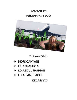 MAKALAH IPA
PENCEMARAN SUARA
Di Susun Oleh :
 INDRI CAHYANI
 IIN ANDARISKA
 LD ABDUL RAHMAN
 LD AHMAD FADEL
KELAS: VII1
 