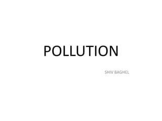 POLLUTION
SHIV BAGHEL
 