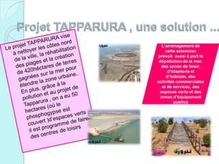 L’aménagement de
cette extension
prévoit aussi à part la
dépollution de la mer,
des zones de loisir,
d’hôtellerie et
d’habitats, des
activités commerciales
et de services, des
espaces verts et des
zones d’équipement
publics
 