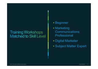 © 2011 Cisco and/or its affiliates. All rights reserved. Cisco Confidential 14
 Beginner
 Marketing
Communications
Professional
 Digital Marketer
 Subject Matter Expert
 