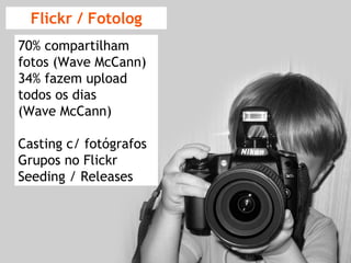 Flickr / Fotolog 70% compartilham fotos (Wave McCann) 34% fazem upload todos os dias (Wave McCann) Casting c/ fotógrafos  Grupos no Flickr Seeding / Releases 