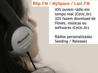 Blip.FM / MySpace / Last.FM 43% ouvem rádio em  tempo real (Cetic.br) 32% fazem download de filmes, músicas ou softwares (Cetic.br) Rádios personalizadas Seeding / Releases 