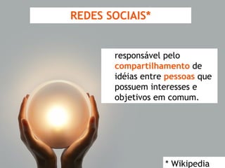 REDES SOCIAIS* responsável pelo  compartilhamento  de idéias entre  pessoas  que possuem interesses e objetivos em comum. * Wikipedia 