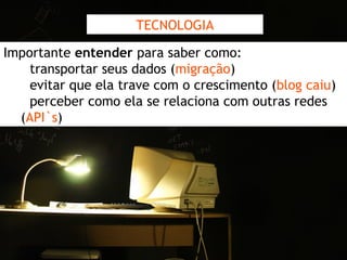 TECNOLOGIA Importante  entender  para saber como: -  transportar seus dados ( migração ) -  evitar que ela trave com o crescimento ( blog caiu ) -  perceber como ela se relaciona com outras redes ( API`s ) 