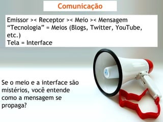 Comunicação Se o meio e a interface são mistérios, você entende como a mensagem se propaga? Emissor >< Receptor >< Meio >< Mensagem “ Tecnologia” = Meios (Blogs, Twitter, YouTube, etc.) Tela = Interface 