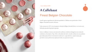 - Case CallebautRUBY -
A Callebaut
Finest Belgian Chocolate
Usando apenas ingredientesde altíssimaqualidade,a Callebautvem produzindo o Finest
BelgianChocolatehá mais de 100 anos.
Tudo começou em 1911, em umpequeno vilarejo da Bélgica chamado Wieze, e se tornou uma
dedicação passada de geração a geração.
Assim, a Callebautse tornou umamarca de excelência e referência obrigatória nas receitas de
confeitaria e chocolateira. Hoje, chefs echocolatiersde todo o mundo confiam em seus produtos
para elaboração de doces extremamentesaborosos e, especialmente,criações únicas que
permitem a esses profissionais explorarem todo o seu potencial criativo.
 