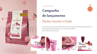 - Case CallebautRUBY -
Campanha
de lançamento
Com a linha visuale temática definidas,foram elaboradas peçasúnicasque valorizavamo
principal diferencial doproduto: a cor rosa (um tom inédito
paraà indústriade chocolate).
Redes sociais e mídia
 
