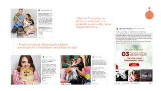 - Foram envolvidas influenciadoras digitais
que ampliaram a visibilidade e resultados da ação -
- Mais de 7 toneladas de
alimentos doados e uma
excelente repercussão para a
imagem da marca. -
 