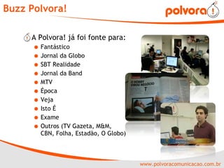 Buzz Polvora! A Polvora! já foi fonte para: Fantástico Jornal da Globo SBT Realidade Jornal da Band MTV Época Veja Isto É Exame Outros (TV Gazeta, M&M,  CBN, Folha, Estadão, O Globo) 
