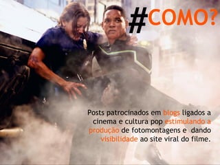 Posts patrocinados em  blogs  ligados a cinema e cultura pop  estimulando a produção  de fotomontagens e  dando  visibilidade  ao site viral do filme. COMO? # 