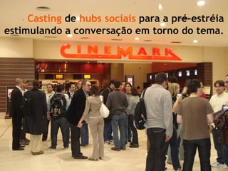 Casting  de  hubs   sociais  para a pré-estréia estimulando a conversação em torno do tema. 