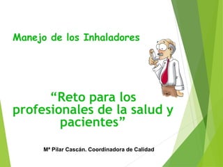 Mª Pilar Cascán. Coordinadora de Calidad
Manejo de los Inhaladores
“Reto para los
profesionales de la salud y
pacientes”
 