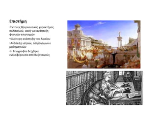 Επιστήμη
•Έντονος θρησκευτικός χαρακτήρας
πολιτισμού, κακή για ανάπτυξη
φυσικών επιστημών
•Ιδιαίτερη ανάπτυξη του Δικαίου
•Ανάδειξη ιατρών, αστρονόμων κ
μαθηματικών
•Η Γεωγραφία δείχθηκε
ενδιαφέρουσα από Βυζαντινούς
 