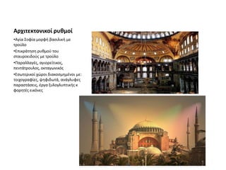 Αρχιτεκτονικοί ρυθμοί
•Αγία Σοφία μορφή βασιλική με
τρούλο
•Επικράτηση ρυθμού του
σταυροειδούς με τρούλο
•Παραλλαγές, αγιορείτικος,
πεντάτρουλος, οκταγωνικός
•Εσωτερικοί χώροι διακοσμημένοι με:
τοιχογραφίες, ψηφιδωτά, ανάγλυφες
παραστάσεις, έργα ξυλογλυπτικής κ
φορητές εικόνες
 