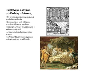 Η ασθένεια, η ιατρική
περίθαλψη, ο θάνατος
•Οργάνωση ιατρικών υπηρεσιών για
περίθαλψη ασθενών
•Νοσοκομεία σε κάθε πόλη κ με
ιατρούς ανάλογα με κατοίκους
•Επίσκεψη ασθενών σε νοσοκομεία κ
ανάλογα οι γιατροί
•Ανταγωνισμός ανάμεσα μαγεία κ
ιατρική
•Εκκλησία: Ίδρυση πτωχοκομείων κ
ορφανοτροφείων σε κάθε πόλη
 