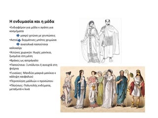 Η ενδυμασία και η μόδα
•Ενδιαφέρον για μόδα κ αγάπη για
κοσμήματα
μακρύ χιτώνα με χτυπώσεις
•Αστοί δερμάτινες μπότες χειμώνα
ανατολικά παπούτσια
καλοκαίρι
•Χιτώνες χωρικών: Χωρίς μανίκια,
ζωσμένα στη μέση
•Βράκες ως αστράγαλο
•Παπούτσια: Ξυπόλυτοι ή ανοιχτά στη
φτέρνα
•Γυναίκες: Μανδύα μακριά μανίκια κ
κάληψη καιφαλιού
•Περιποίηση μαλλιών κ προσώπου
•Πλούσιες: Πολυτελής ενδύματα,
μεταξωτά κ λινά
 