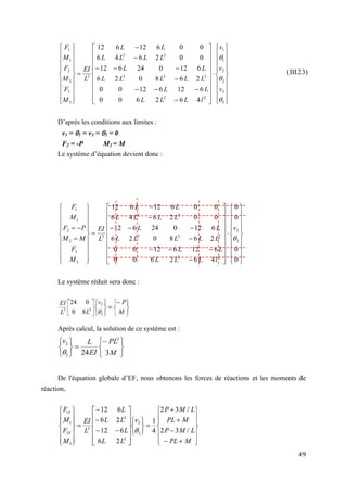 49












































































3
3
2
2
1
1
2
2
2
2
2
2
2
3
3
3
2
2
1
1
4
6
2
6
0
0
6
12
6
12
0
0
2
6
8
0
2
6
6
12
0
24
6
12
0
0
2
6
4
6
0
0
6
12
6
12



v
v
v
l
L
L
L
L
L
L
L
L
L
L
L
L
L
L
L
L
L
L
L
EI
M
F
M
F
M
F
D’après les conditions aux limites :
v1 = 1 = v3 = 3 = 0
F2 = -P M2 = M
Le système d’équation devient donc :















































































0
0
0
0
4
6
2
6
0
0
6
12
6
12
0
0
2
6
8
0
2
6
6
12
0
24
6
12
0
0
2
6
4
6
0
0
6
12
6
12
2
2
2
2
2
2
2
2
2
3
3
3
2
2
1
1

v
l
L
L
L
L
L
L
L
L
L
L
L
L
L
L
L
L
L
L
L
EI
M
F
M
M
P
F
M
F
Le système réduit sera donc :
Après calcul, la solution de ce système est :
De l'équation globale d’EF, nous obtenons les forces de réactions et les moments de
réaction,
(III.23)
 