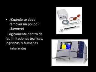 • ¿Cuándo se debe
remover un pólipo?
¡Siempre!
Lógicamente dentro de
las limitaciones técnicas,
logísticas, y humanas
inherentes
 