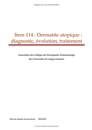 - Support de Cours (Version PDF) -
- © Université Médicale Virtuelle Francophone -
Item 114 : Dermatite atopique :
diagnostic, évolution, traitement
Association des Collèges des Enseignants d'Immunologie
des Universités de Langue française
Date de création du document 2010-2011
 