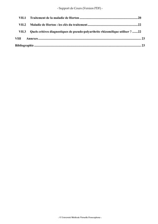 - Support de Cours (Version PDF) -
- © Université Médicale Virtuelle Francophone -
VII.1 Traitement de la maladie de Horton .........................................................................20
VII.2 Maladie de Horton : les clés du traitement...............................................................22
VII.3 Quels critères diagnostiques de pseudo-polyarthrite rhizomélique utiliser ? .......22
VIII Annexes................................................................................................................................. 23
Bibliographie ...................................................................................................................................... 23
 