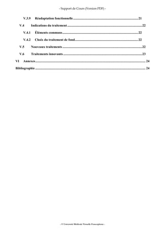 - Support de Cours (Version PDF) -
- © Université Médicale Virtuelle Francophone -
V.3.9 Réadaptation fonctionnelle...............................................................................21
V.4 Indications du traitement ...........................................................................................22
V.4.1 Éléments communs............................................................................................22
V.4.2 Choix du traitement de fond.............................................................................22
V.5 Nouveaux traitements .................................................................................................22
V.6 Traitements innovants ................................................................................................23
VI Annexes...................................................................................................................................... 24
Bibliographie ...................................................................................................................................... 24
 
