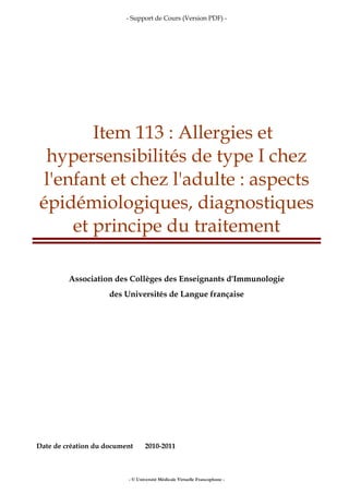 - Support de Cours (Version PDF) -
- © Université Médicale Virtuelle Francophone -
Item 113 : Allergies et
hypersensibilités de type I chez
l'enfant et chez l'adulte : aspects
épidémiologiques, diagnostiques
et principe du traitement
Association des Collèges des Enseignants d'Immunologie
des Universités de Langue française
Date de création du document 2010-2011
 
