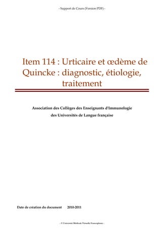 - Support de Cours (Version PDF) -
- © Université Médicale Virtuelle Francophone -
Item 114 : Urticaire et œdème de
Quincke : diagnostic, étiologie,
traitement
Association des Collèges des Enseignants d'Immunologie
des Universités de Langue française
Date de création du document 2010-2011
 