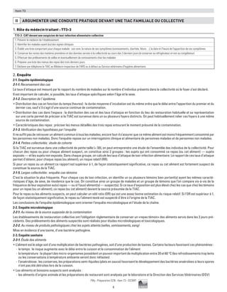 6
Pilly - Préparation ECN - Item 73 - ©CMIT
Item 73
II ARGUMENTER UNE CONDUITE PRATIQUE DEVANT UNE TIAC FAMILIALE OU COLLECTIVE
1. Rôle du médecin traitant : T73-3
T73-3 : CAT devant une suspicion de toxi-infection alimentaire collective
1. Prévenir le médecin de l’établissement
2. Identifier les malades ayant (eu) des signes cliniques
3. Établir une liste comportant pour chaque malade : son nom, la nature de ses symptômes (vomissements, diarrhée, fièvre…), la date et l’heure de l’apparition de ces symptômes
4. Conserver les restes des matières premières et des denrées servies à la collectivité au cours des 3 derniers jours (à conserver au réfrigérateur et non au congélateur)
5. Effectuer des prélèvements de selles et éventuellement de vomissements chez les malades
6. Préparer une liste des menus des repas des trois derniers jours
7. Déclarer par téléphone la TIAC au Médecin inspecteur de l’ARS ou à défaut au Service vétérinaire d’hygiène alimentaire
2. Enquête
2-1. Enquête épidémiologique
2-1-1. Recensement des cas
Le taux d’attaque est mesuré par le rapport du nombre de malades sur le nombre d’individus présents dans la collectivité où le foyer s’est déclaré.
Il est important de calculer, si possible, les taux d’attaque spécifiques selon l’âge et le sexe.
2-1-2. Description de l’épidémie
ƒƒ Distribution des cas en fonction du temps (heures) : la durée moyenne d’incubation est du même ordre que le délai entre l’apparition du premier et du
dernier cas, sauf s’il s’agit d’une source continue de contamination.
ƒƒ Distribution des cas dans l’espace : la distribution des cas et des taux d’attaque en fonction du lieu de restauration habituelle et sa représentation
sur une carte permet de préciser si la TIAC est survenue dans un ou plusieurs foyers distincts. On peut habituellement relier ces foyers à une même
source de contamination.
ƒƒ Caractéristiques des repas : préciser les menus détaillés des trois repas entourant le moment présumé de la contamination.
2-1-3. Vérification des hypothèses par l’enquête
IInesuffitpasderetrouverunalimentcommunàtouslesmalades,encorefaut-ils’assurerquecemêmealimentestmoinsfréquemmentconsommépar
les personnes non malades. Donc l’enquête repose sur un interrogatoire clinique et alimentaire de personnes malades et de personnes non malades.
2-1-4. Petites collectivités : étude de cohorte
Si la TIAC est survenue dans une collectivité de petite taille ( 30), on peut entreprendre une étude de l’ensemble des individus de la collectivité. Pour
chacun des repas ou pour chaque aliment suspect, on constitue ainsi 2 groupes : les sujets qui ont consommé ce repas (ou cet aliment) — sujets
exposés — et les sujets non exposés. Dans chaque groupe, on calcule les taux d’attaque de toxi-infection alimentaire. Le rapport de ces taux d’attaque
permet d’obtenir, pour chaque repas (ou aliment), un risque relatif (RR).
Si pour un repas ou un aliment ce rapport est supérieur à 1, de façon statistiquement significative, ce repas ou cet aliment est fortement suspect de
constituer la source de la TIAC.
2-1-5. Larges collectivités : enquête cas-témoins
C’est la situation la plus fréquente. Pour chaque cas de toxi-infection, on identifie un ou plusieurs témoins bien portant(s) ayant les mêmes caracté-
ristiques d’âge, de sexe, de résidence que le cas. On constitue ainsi un groupe de malades et un groupe de témoins que l’on compare vis-à-vis de la
fréquence de leur exposition au(x) repas — ou à l’(aux) aliment(s) — suspect(s). Si ce taux d’exposition est plus élevé chez les cas que chez les témoins
pour un repas (ou un aliment), ce repas (ou cet aliment) devient la source présumée de la TIAC.
Pour le repas ou les aliments suspects, on peut calculer un odd ratio (OR) qui est une assez bonne estimation du risque relatif. Si l’OR est supérieur à 1,
de façon statistiquement significative, le repas ou l’aliment testé est suspecté d’être à l’origine de la TIAC.
Les conclusions de l’enquête épidémiologique vont orienter l’enquête microbiologique et l’étude de la chaîne.
2-2. Enquête microbiologique
2-2-1. Au niveau de la source supposée de la contamination
Les établissements de restauration collective ont l’obligation réglementaire de conserver un «repas témoin» des aliments servis dans les 3 jours pré-
cédents. Des prélèvements des aliments suspectés sont réalisés pour études microbiologiques et toxicologiques.
2-2-2. Au niveau de produits pathologiques chez les sujets atteints (selles, vomissements, sang)
Mise en évidence d’une toxine, d’une bactérie pathogène.
2-3. Enquête sanitaire
2-3-1. étude des aliments
ƒƒ L’aliment est le siège soit d’une multiplication de bactéries pathogènes, soit d’une production de toxines. Certains facteurs favorisent ces phénomènes :
-- le temps : le risque augmente avec le délai entre la cuisson et la consommation de l’aliment
-- la température : la plupart des micro-organismes possèdent un pouvoir important de multiplication entre 20 et 60 °C (les refroidissements trop lents
ou les conservations à température ambiante seront donc néfastes)
-- l’anaérobiose : les conserves, les préparations semi-liquides (plats en sauce) favorisent le développement des bactéries anaérobies si leurs spores
n’ont pas été détruites lors de la cuisson.
ƒƒ Les aliments et boissons suspects sont analysés :
-- les aliments d’origine animale et les préparations de restaurant sont analysés par le laboratoire et la Direction des Services Vétérinaires (DSV)
 