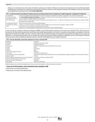 10
Pilly - Préparation ECN - Item 75 - ©CMIT
Item 75
-- celles qui ne nécessitent pas cette action de maîtrise urgente pour en limiter la diffusion, mais dont la connaissance des caractéristiques épidé-
miologiques est nécessaire à la conduite de la politique de prévention (infection à VIH, hépatite B, tétanos). Ces maladies ne sont pas concernées
par le signalement mais doivent faire l’objet d’une notification.
T75-1 : Les deux procédures de la DO pour le médecin qui prend en charge le patient et/ou le biologiste qui a établi le diagnostic : signalement et notification
Le signalement
(concerne l’ensemble
des maladies à DO sauf
VIH, VHB, tétanos)
- Concerne les maladies infectieuses nécessitant une action urgente (ex. prophylaxie, vaccination, investigation d’une toxi-infection alimentaire)
- Est une procédure d’urgence et d’alerte qui s’effectue sans délai et par tout moyen approprié (téléphone, fax, internet) à l’autorité sanitaire locale, à
savoir au médecin de l’Agence Régionale de Santé (ARS)
- Inclut des éléments d’identification du patient, nécessaires à la conduite des actions ; ces éléments d’identification seront détruits par le médecin de l’ARS
- Ne dispose pas de support dédié
La notification (concerne
l’ensemble des maladies
à DO)
- Permet de transmettre des informations épidémiologiques
- S’appuie sur une fiche de notification spécifique à chaque maladie qui est transmise par voie postale au médecin de l’ARS
- Est anonyme car seul est indiqué un code d’anonymat sur la fiche
- S’appuie sur un circuit spécifique de notification pour l’infection VIH, le sida et l’hépatite B aiguë
La liste actuelle des maladies à déclaration obligatoire (MDO) comprend 29 maladies infectieuses et le saturnisme infantile (T75-2). Afin de renforcer
la protection de l’anonymat des personnes, le principe d’une double anonymisation a été retenu. La première anonymisation est réalisée à l’aide d’un
logiciel par les médecins des ARS, sauf pour l’infection à VIH, le sida et l’hépatite B aiguë pour lesquels l’anonymisation est réalisée à la source par les
déclarants. La seconde anonymisation a lieu au moment de la saisie des cas dans la base nationale. En application de la loi informatique et libertés,
chaque personne, dont la maladie est déclarée, doit être informée individuellement par le médecin déclarant.
T75-2 : Liste des 30 maladies à déclaration obligatoire en France, novembre 2010
Botulisme1
Brucellose1
Charbon1
Chikungunya1
Choléra1
Dengue1
Diphtérie1
Fièvres hémorragiques africaines1
Fièvre jaune1
Fièvre typhoïde et fièvres paratyphoïdes1
Hépatite aiguë A1
Infection aiguë symptomatique par le virus de l’hépatite B2
Infection par le VIH quel qu’en soit le stade2
Infection invasive à méningocoque1
Légionellose1
Listériose1
Orthopoxviroses dont la variole1
Paludisme autochtone1
Paludisme d’importation dans les départements d’outre-mer1
Peste1
Poliomyélite1
Rage1
Rougeole1
Saturnisme de l’enfant mineur
Suspicion de maladie de Creutzfeldt-Jakob et autres encéphalopathies subaiguës spongiformes transmissibles humaines1
Tétanos2
Toxi-infection alimentaire collective (TIAC)1
Tuberculose1
Tularémie1
Typhus exanthématique1
1
Maladies impliquant une action de santé publique autour du cas et un suivi des tendances - 2
Suivi des tendances uniquement
1. Sources d’information, liste exhaustive des maladies à DO
ƒƒ http://www.invs.sante.fr/publications
ƒƒ http://www.invs.sante.fr/surveillance/mdo/
 