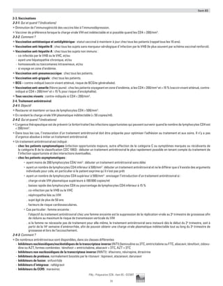 Item 85
71
Pilly - Préparation ECN - Item 85 - ©CMIT
2-3. Vaccinations
2-3-1. Qui et quand ? (indications)
ƒƒ Diminution de l’immunogénicité des vaccins liée à l’immunodépression.
ƒƒ Vacciner de préférence lorsque la charge virale VIH est indétectable et si possible quand les CD4  200/mm3
.
2-3-2. Comment ?
ƒƒ Vaccination antitétanique et antidiphtérique : statut vaccinal à maintenir à jour chez tous les patients (rappel tous les 10 ans).
ƒƒ Vaccination anti-hépatite B : chez tous les sujets sans marqueur sérologique d’infection par le VHB (le plus souvent par schéma vaccinal renforcé).
ƒƒ Vaccination anti-hépatite A : chez tous les sujets non immuns :
-- co-infectés par le VHB ou le VHC, et/ou
-- ayant une hépatopathie chronique, et/ou
-- homosexuels ou toxicomanes intraveineux, et/ou
-- si voyage en zone d’endémie.
ƒƒ Vaccination anti-pneumococcique : chez tous les patients.
ƒƒ Vaccination anti-grippale : chez tous les patients.
ƒƒ BCG = contre-indiqué (vaccin vivant atténué, risque de BCGite généralisée).
ƒƒ Vaccinationanti-amarile(fièvrejaune):chezlespatientsvoyageantenzoned’endémie,silesCD4200/mm3
et15%(vaccinvivantatténué,contre-
indiqué si CD4  200/mm3
et  15 % pour risque d’encéphalite).
ƒƒ Tous vaccins vivants : contre-indiqués si CD4  200/mm3
.
2-4. Traitement antirétroviral
2-4-1. Objectif
ƒƒ Restaurer et maintenir un taux de lymphocytes CD4  500/mm3
.
ƒƒ En rendant la charge virale VIH plasmatique indétectable ( 50 copies/ml).
2-4-2. Qui et quand ? (indications)
ƒƒ L’urgence thérapeutique est de prévenir (a fortiori traiter) les infections opportunistes qui peuvent survenir quand le nombre de lymphocytes CD4 est
 200/mm3
.
ƒƒ Dans tous les cas, l’instauration d’un traitement antirétroviral doit être préparée pour optimiser l’adhésion au traitement et aux soins. Il n’y a pas
d’urgence absolue à initier un traitement antirétroviral.
ƒƒ Un traitement antirétroviral est indiqué :
-- chez les patients symptomatiques (infection opportuniste majeure, autre affection de la catégorie C ou symptômes marqués ou récidivants de
la catégorie B de la classification CDC 1993) : débuter un traitement antirétroviral le plus rapidement possible en tenant compte du traitement de
l’infection opportuniste et des interactions éventuelles.
-- chez les patients asymptomatiques :
•	 ayant moins de 200 lymphocytes CD4/ mm3
: débuter un traitement antirétroviral sans délai
•	 ayant un nombre de lymphocytes CD4 inférieur à 500/mm3
: débuter un traitement antirétroviral et ne le différer que s’il existe des arguments
individuels pour cela, en particulier si le patient exprime qu’il n’est pas prêt
•	 ayant un nombre de lymphocytes CD4 supérieur à 500/mm3
: envisager l’introduction d’un traitement antirétroviral si :
.. charge virale VIH plasmatique supérieure à 100 000 copies/ml
.. baisse rapide des lymphocytes CD4 ou pourcentage de lymphocytes CD4 inférieur à 15 %
.. co-infection par le VHB ou le VHC
.. néphropathie liée au VIH
.. sujet âgé de plus de 50 ans
.. facteurs de risque cardiovasculaires.
•	 Cas particulier : femme enceinte :
.. l’objectif du traitement antirétroviral chez une femme enceinte est la suppression de la réplication virale au 3e
trimestre de grossesse afin
de réduire au maximum le risque de transmission verticale du VIH
.. si la femme ne nécessite pas de traitement pour elle-même, le traitement antirétroviral sera instauré dès le début du 2e
trimestre, soit à
partir de la 14e
semaine d'aménorrhée, afin de pouvoir obtenir une charge virale plasmatique indétectable tout au long du 3e
trimestre de
grossesse et lors de l’accouchement.
2-4-3. Comment ?
ƒƒ De nombreux antirétroviraux sont disponibles, dans six classes différentes
-- Inhibiteurs nucléosidiques/nucléotidiques de la transcriptase inverse (INTI) [lamivudine ou 3TC, emtricitabine ou FTC, abacavir, ténofovir, zidovu-
dine ou AZT, formes combinées : ténofovir + emtricitabine, abacavir + 3TC, AZT + 3TC
-- Inhibiteurs non nucléosidiques de la transcriptase inverse (INNTI) : éfavirenz, névirapine, étravirine
-- Inhibiteurs de protéase, normalement boostés par le ritonavir : lopinavir, atazanavir, darunavir
-- Inhibiteurs de fusion : enfuvirtide
-- Inhibiteurs d’intégrase : raltégravir
-- Inhibiteurs du CCR5 : maraviroc
 