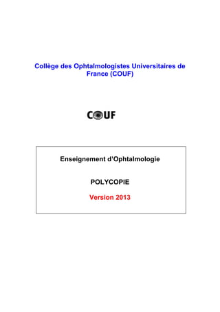 Collège des Ophtalmologistes Universitaires de
France (COUF)
Enseignement d’Ophtalmologie
POLYCOPIE
Version 2013
 
