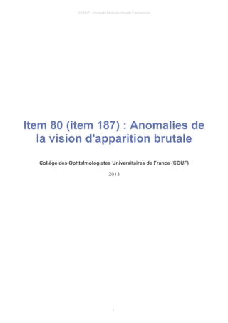 © UMVF - Université Médicale Virtuelle Francophone
Item 80 (item 187) : Anomalies de
la vision d'apparition brutale
Collège des Ophtalmologistes Universitaires de France (COUF)
2013
1
 