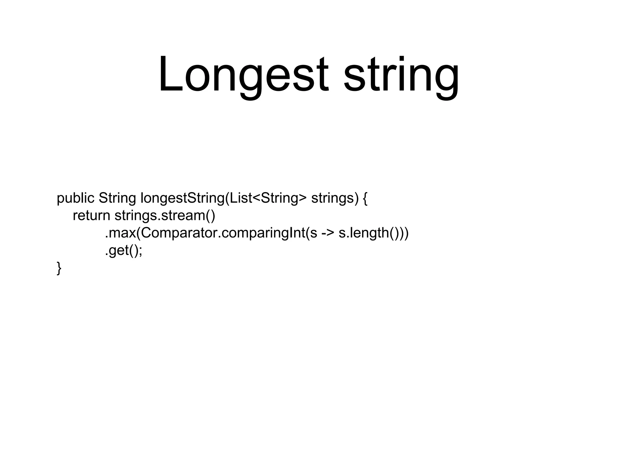 Longest string
public String longestString(List<String> strings) {
return strings.stream()
.max(Comparator.comparingInt(s -> s.length()))
.get();
}
 