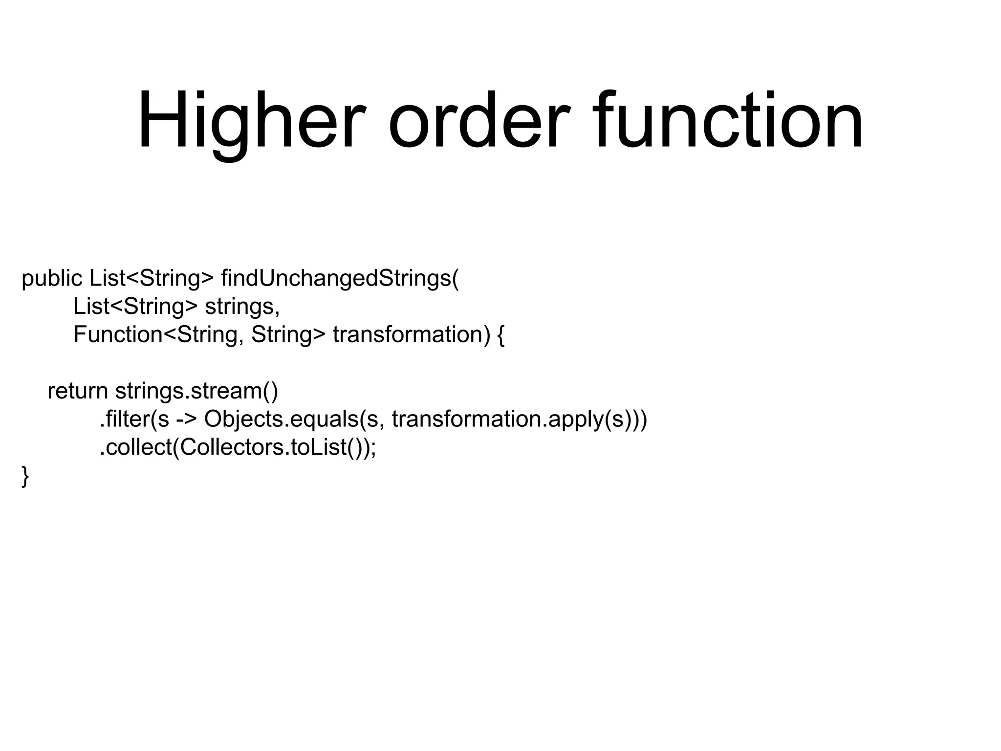 Higher order function
public List<String> findUnchangedStrings(
List<String> strings,
Function<String, String> transformation) {
return strings.stream()
.filter(s -> Objects.equals(s, transformation.apply(s)))
.collect(Collectors.toList());
}
 