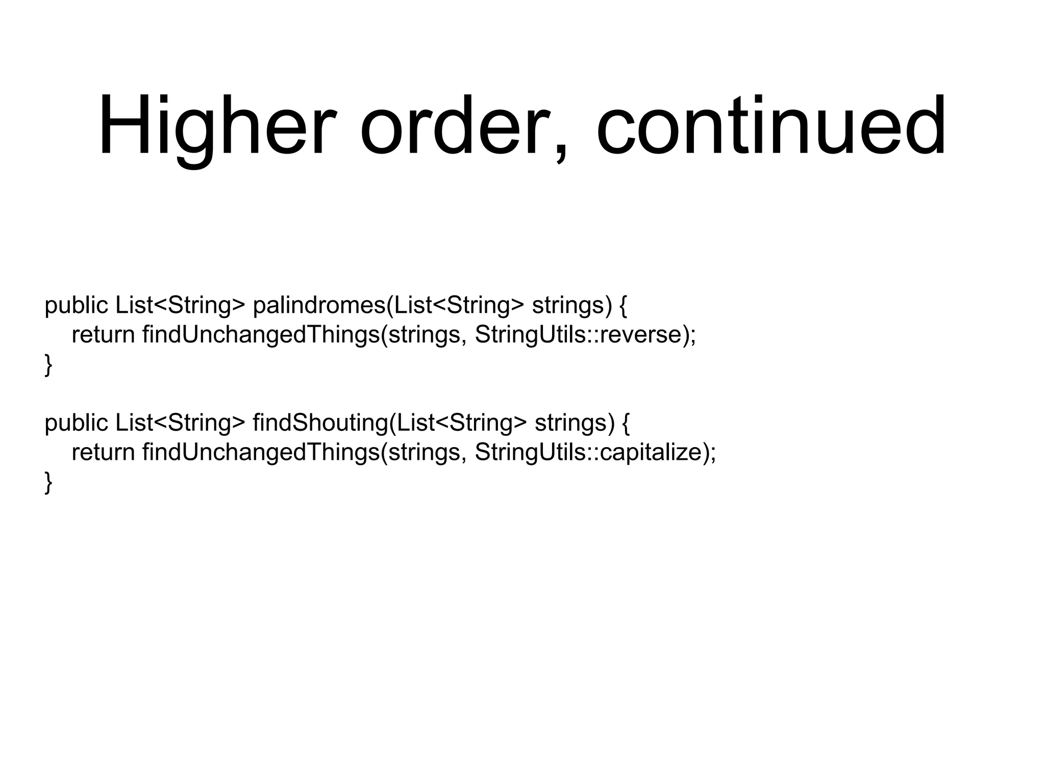 Higher order, continued
public List<String> palindromes(List<String> strings) {
return findUnchangedThings(strings, StringUtils::reverse);
}
public List<String> findShouting(List<String> strings) {
return findUnchangedThings(strings, StringUtils::capitalize);
}
 