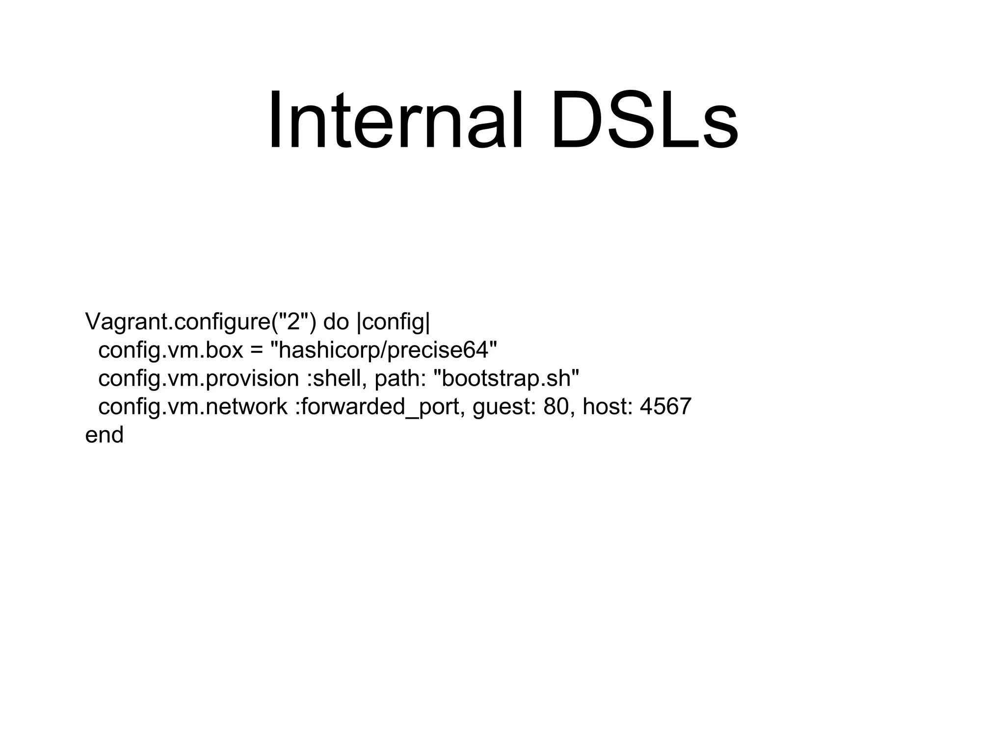 Internal DSLs
Vagrant.configure("2") do |config|
config.vm.box = "hashicorp/precise64"
config.vm.provision :shell, path: "bootstrap.sh"
config.vm.network :forwarded_port, guest: 80, host: 4567
end
 