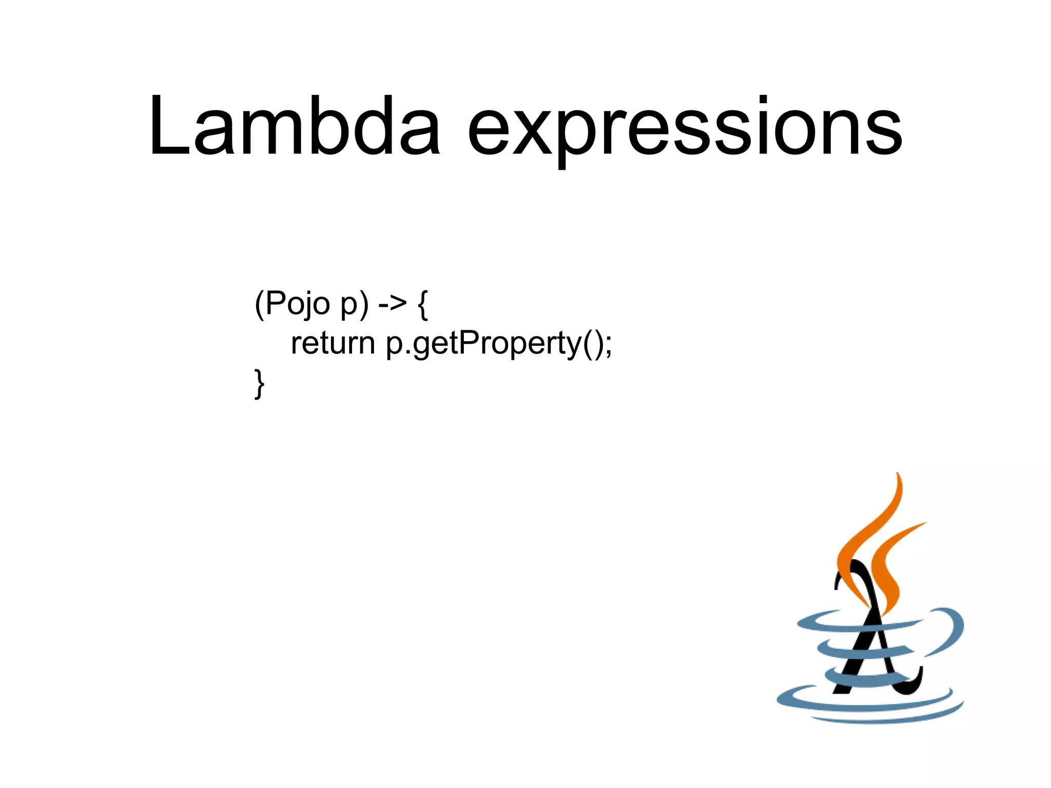 Lambda expressions
(Pojo p) -> {
return p.getProperty();
}
 