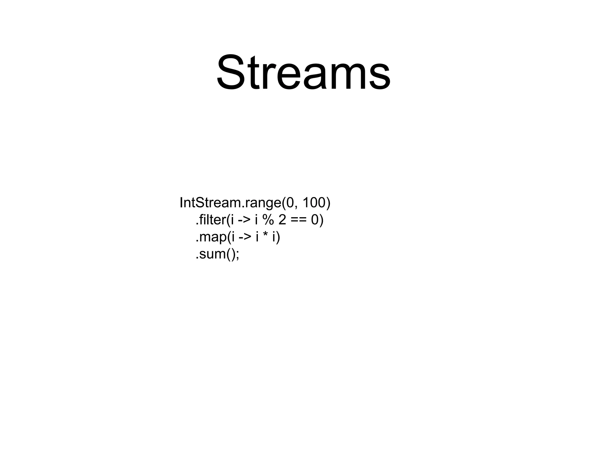 Streams
IntStream.range(0, 100)
.filter(i -> i % 2 == 0)
.map(i -> i * i)
.sum();
 