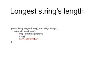 Longest string’s length
public String longestString(List<String> strings) {
return strings.stream()
.mapToInt(String::length)
.max()
// Ehh, now what???
}
 