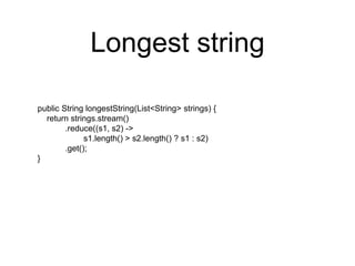 Longest string
public String longestString(List<String> strings) {
return strings.stream()
.reduce((s1, s2) ->
s1.length() > s2.length() ? s1 : s2)
.get();
}
 