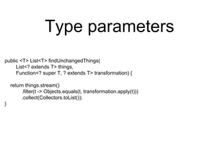 Type parameters
public <T> List<T> findUnchangedThings(
List<? extends T> things,
Function<? super T, ? extends T> transformation) {
return things.stream()
.filter(t -> Objects.equals(t, transformation.apply(t)))
.collect(Collectors.toList());
}
 