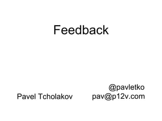 Feedback
@pavletko
pav@p12v.comPavel Tcholakov
 