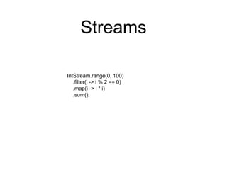 Streams
IntStream.range(0, 100)
.filter(i -> i % 2 == 0)
.map(i -> i * i)
.sum();
 